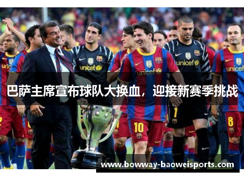 巴萨主席宣布球队大换血，迎接新赛季挑战