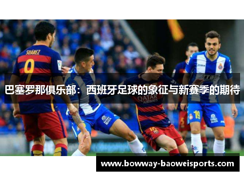 巴塞罗那俱乐部：西班牙足球的象征与新赛季的期待