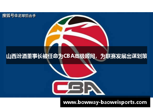 山西汾酒董事长被任命为CBA高级顾问，为联赛发展出谋划策