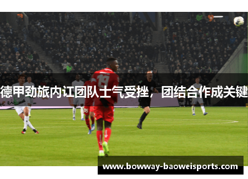 德甲劲旅内讧团队士气受挫，团结合作成关键