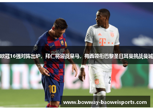欧冠16强对阵出炉，拜仁将迎战皇马，梅西领衔巴黎圣日耳曼挑战曼城