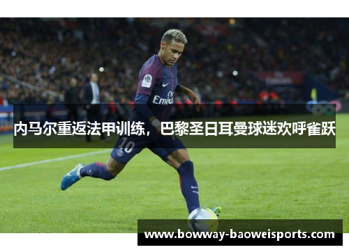 内马尔重返法甲训练，巴黎圣日耳曼球迷欢呼雀跃