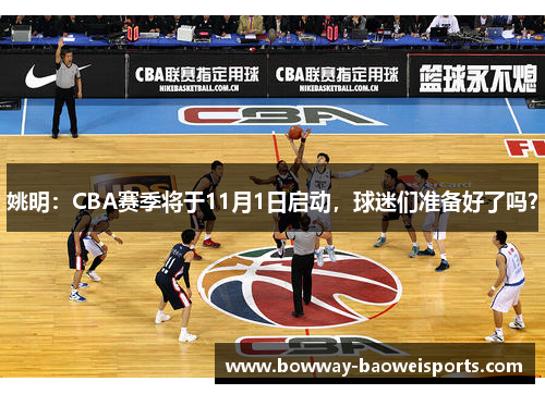 姚明：CBA赛季将于11月1日启动，球迷们准备好了吗？