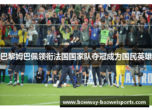 巴黎姆巴佩领衔法国国家队夺冠成为国民英雄