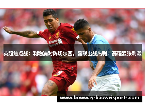英超焦点战：利物浦对阵切尔西，曼联出战热刺，赛程紧张刺激