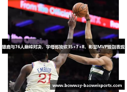 雄鹿与76人巅峰对决，字母哥独砍35+7+8，彰显MVP级别表现