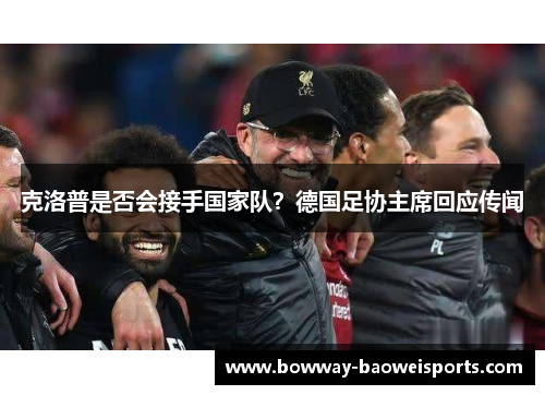 克洛普是否会接手国家队？德国足协主席回应传闻