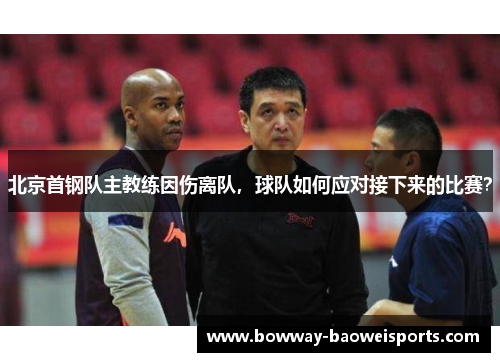 北京首钢队主教练因伤离队，球队如何应对接下来的比赛？
