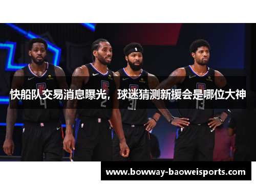快船队交易消息曝光，球迷猜测新援会是哪位大神
