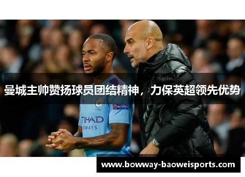 曼城主帅赞扬球员团结精神，力保英超领先优势