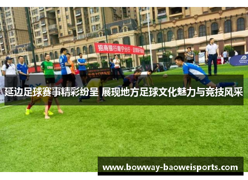 延边足球赛事精彩纷呈 展现地方足球文化魅力与竞技风采