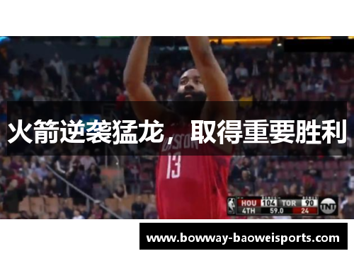 火箭逆袭猛龙，取得重要胜利