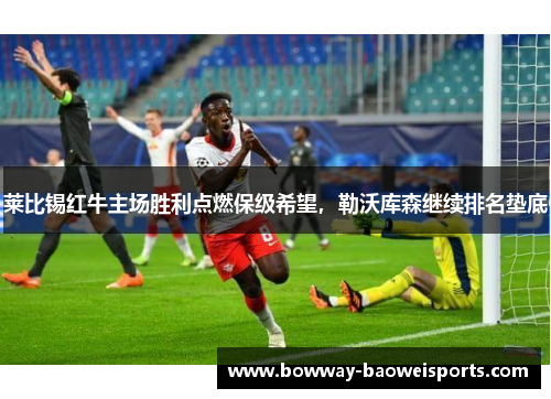 莱比锡红牛主场胜利点燃保级希望，勒沃库森继续排名垫底