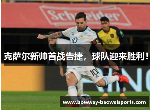 克萨尔新帅首战告捷，球队迎来胜利！