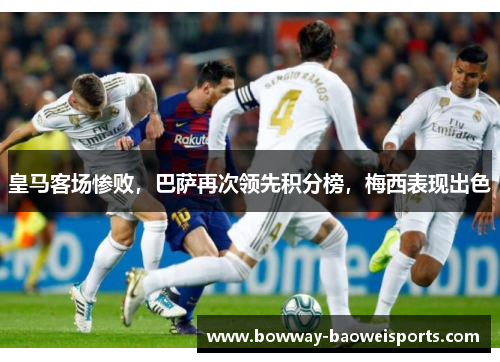 皇马客场惨败，巴萨再次领先积分榜，梅西表现出色