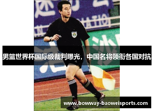 男篮世界杯国际级裁判曝光，中国名将领衔各国对抗