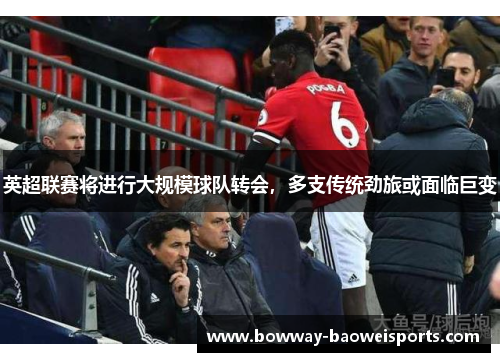 英超联赛将进行大规模球队转会，多支传统劲旅或面临巨变