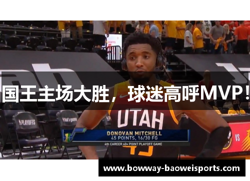 国王主场大胜，球迷高呼MVP！