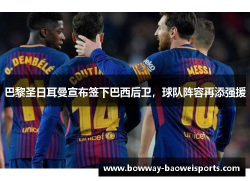 巴黎圣日耳曼宣布签下巴西后卫，球队阵容再添强援
