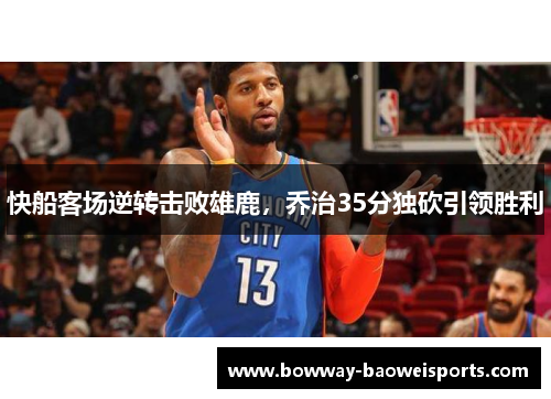 快船客场逆转击败雄鹿，乔治35分独砍引领胜利