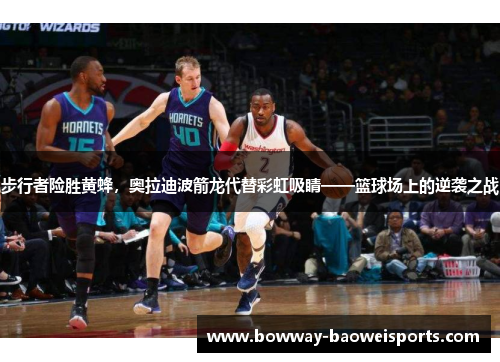 步行者险胜黄蜂，奥拉迪波箭龙代替彩虹吸睛——篮球场上的逆袭之战