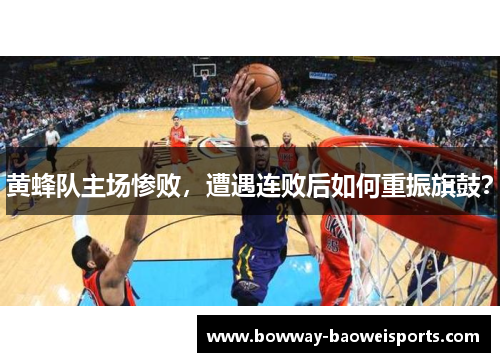 黄蜂队主场惨败，遭遇连败后如何重振旗鼓？