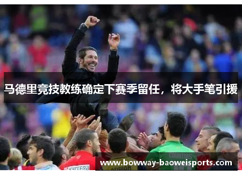 马德里竞技教练确定下赛季留任，将大手笔引援