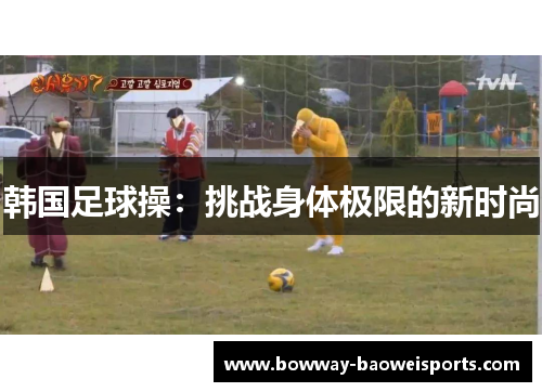 韩国足球操：挑战身体极限的新时尚