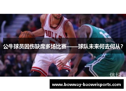 公牛球员因伤缺席多场比赛——球队未来何去何从？