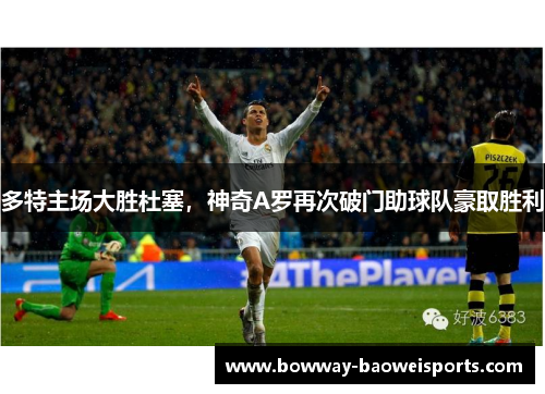 多特主场大胜杜塞，神奇A罗再次破门助球队豪取胜利