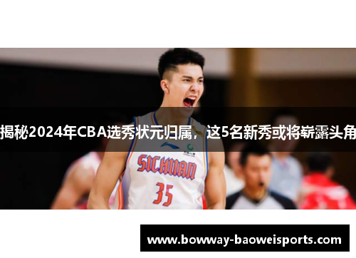 揭秘2024年CBA选秀状元归属，这5名新秀或将崭露头角