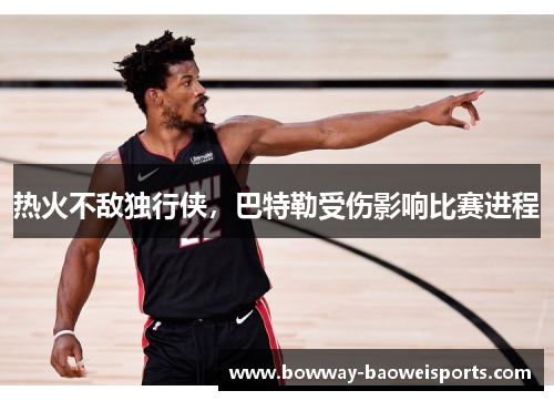 热火不敌独行侠，巴特勒受伤影响比赛进程
