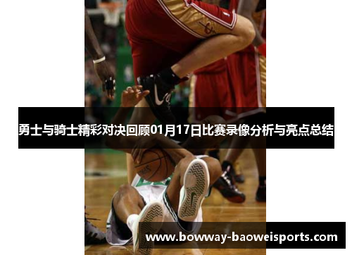 勇士与骑士精彩对决回顾01月17日比赛录像分析与亮点总结