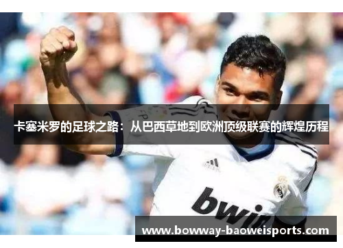 卡塞米罗的足球之路：从巴西草地到欧洲顶级联赛的辉煌历程