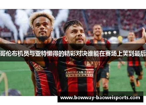 哥伦布机员与亚特懒得的精彩对决谁能在赛场上笑到最后
