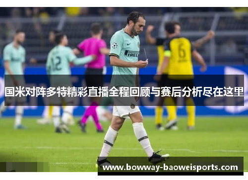 国米对阵多特精彩直播全程回顾与赛后分析尽在这里