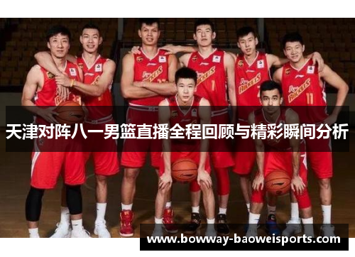 天津对阵八一男篮直播全程回顾与精彩瞬间分析