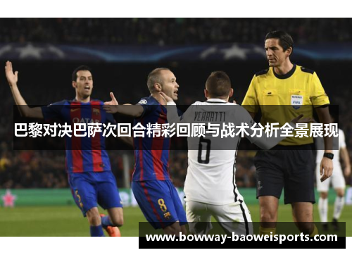 巴黎对决巴萨次回合精彩回顾与战术分析全景展现