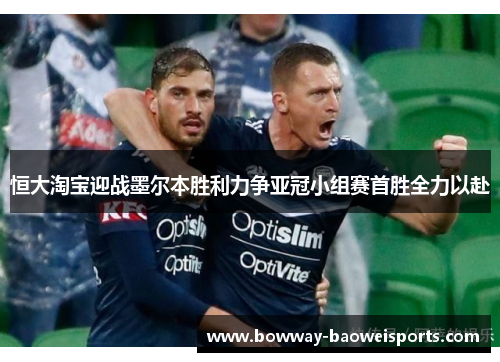 恒大淘宝迎战墨尔本胜利力争亚冠小组赛首胜全力以赴