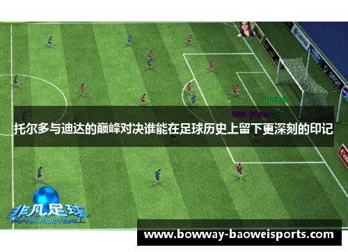 托尔多与迪达的巅峰对决谁能在足球历史上留下更深刻的印记