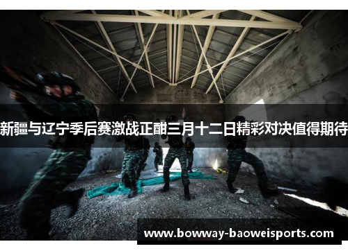新疆与辽宁季后赛激战正酣三月十二日精彩对决值得期待