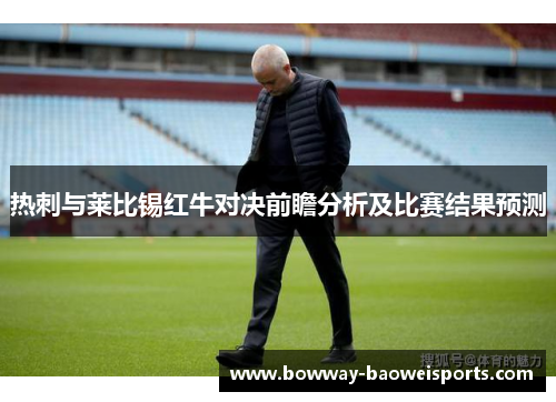 热刺与莱比锡红牛对决前瞻分析及比赛结果预测