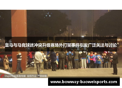 皇马与马竞球迷冲突升级赛场外打架事件引发广泛关注与讨论