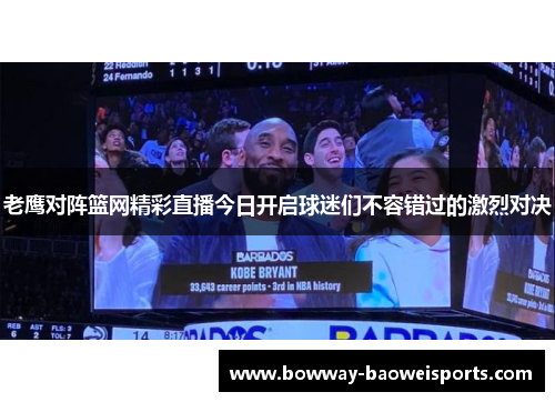 老鹰对阵篮网精彩直播今日开启球迷们不容错过的激烈对决