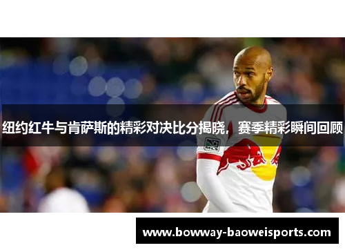 纽约红牛与肯萨斯的精彩对决比分揭晓，赛季精彩瞬间回顾