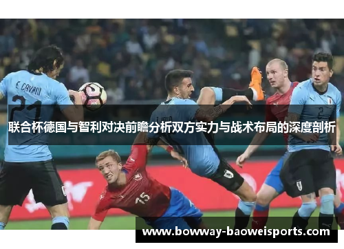 联合杯德国与智利对决前瞻分析双方实力与战术布局的深度剖析