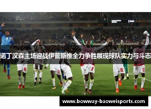 诺丁汉森主场迎战伊普斯维全力争胜展现球队实力与斗志