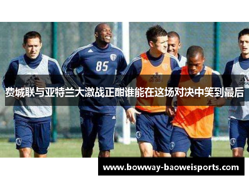 费城联与亚特兰大激战正酣谁能在这场对决中笑到最后