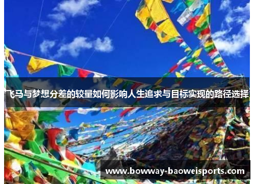 飞马与梦想分差的较量如何影响人生追求与目标实现的路径选择