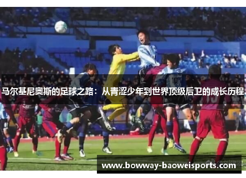 马尔基尼奥斯的足球之路：从青涩少年到世界顶级后卫的成长历程